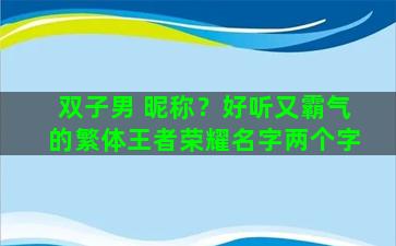 双子男 昵称？好听又霸气的繁体王者荣耀名字两个字